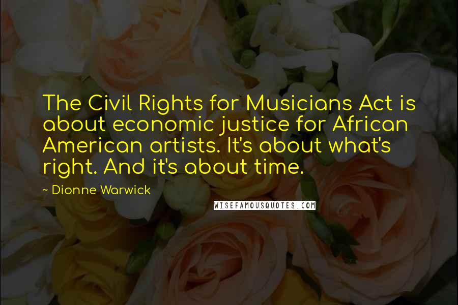 Dionne Warwick Quotes: The Civil Rights for Musicians Act is about economic justice for African American artists. It's about what's right. And it's about time.
