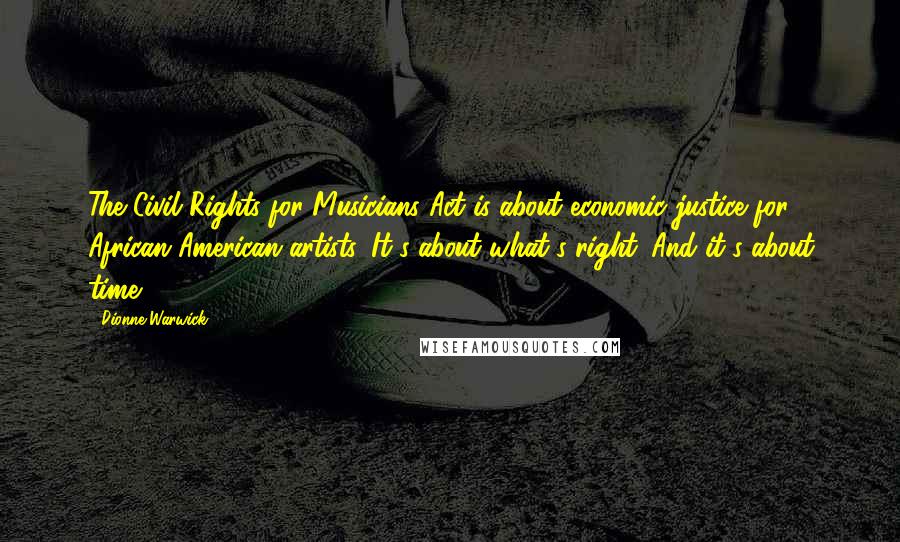 Dionne Warwick Quotes: The Civil Rights for Musicians Act is about economic justice for African American artists. It's about what's right. And it's about time.