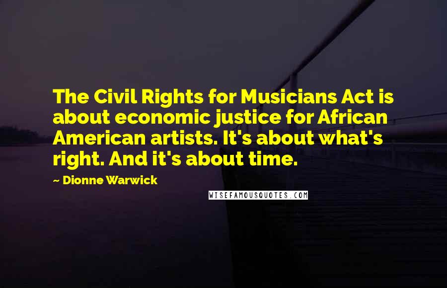 Dionne Warwick Quotes: The Civil Rights for Musicians Act is about economic justice for African American artists. It's about what's right. And it's about time.