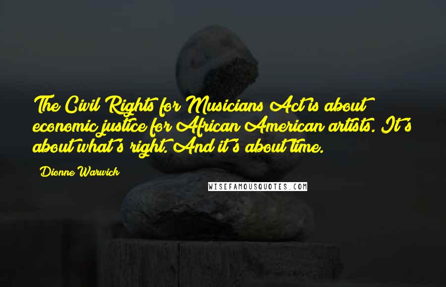 Dionne Warwick Quotes: The Civil Rights for Musicians Act is about economic justice for African American artists. It's about what's right. And it's about time.