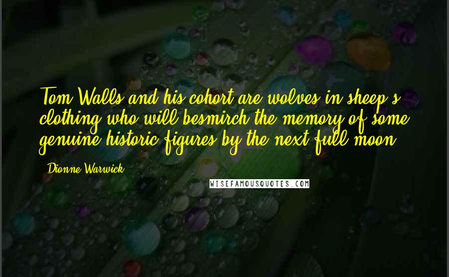 Dionne Warwick Quotes: Tom Walls and his cohort are wolves in sheep's clothing who will besmirch the memory of some genuine historic figures by the next full moon.
