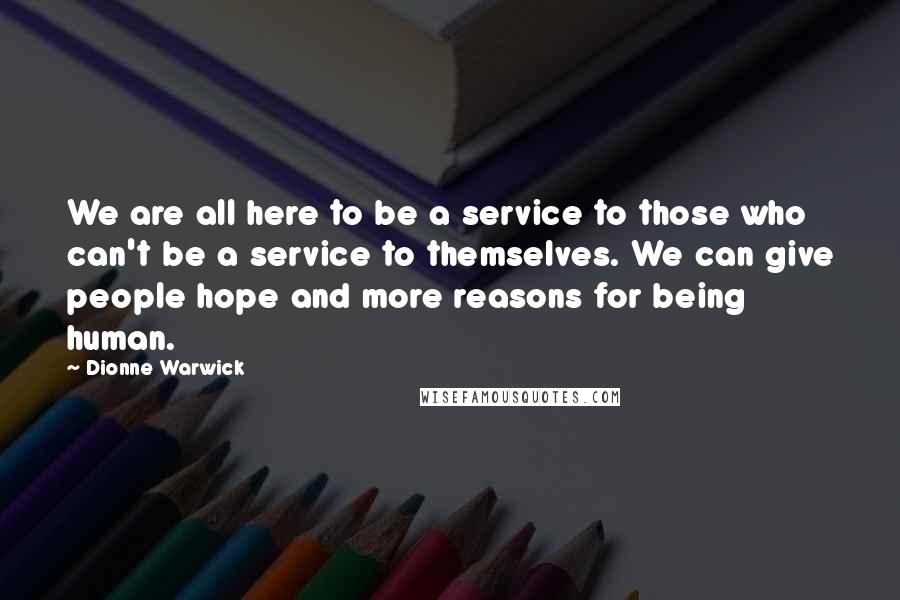 Dionne Warwick Quotes: We are all here to be a service to those who can't be a service to themselves. We can give people hope and more reasons for being human.