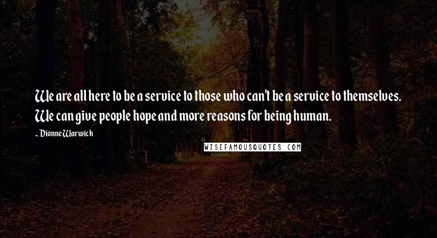 Dionne Warwick Quotes: We are all here to be a service to those who can't be a service to themselves. We can give people hope and more reasons for being human.