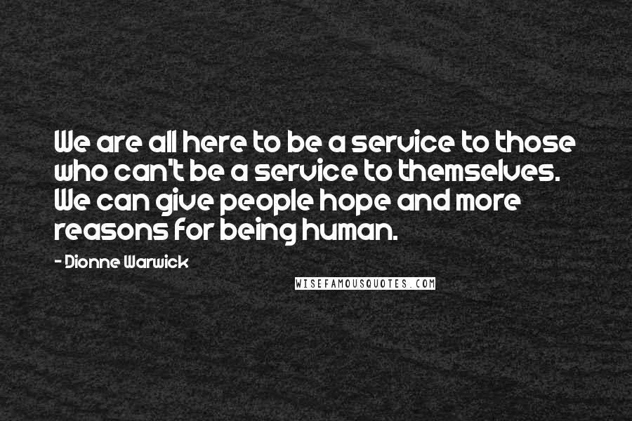 Dionne Warwick Quotes: We are all here to be a service to those who can't be a service to themselves. We can give people hope and more reasons for being human.