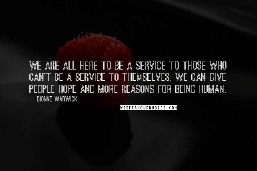 Dionne Warwick Quotes: We are all here to be a service to those who can't be a service to themselves. We can give people hope and more reasons for being human.