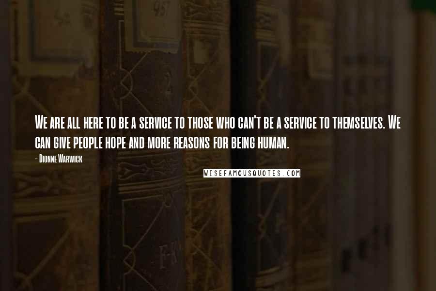 Dionne Warwick Quotes: We are all here to be a service to those who can't be a service to themselves. We can give people hope and more reasons for being human.