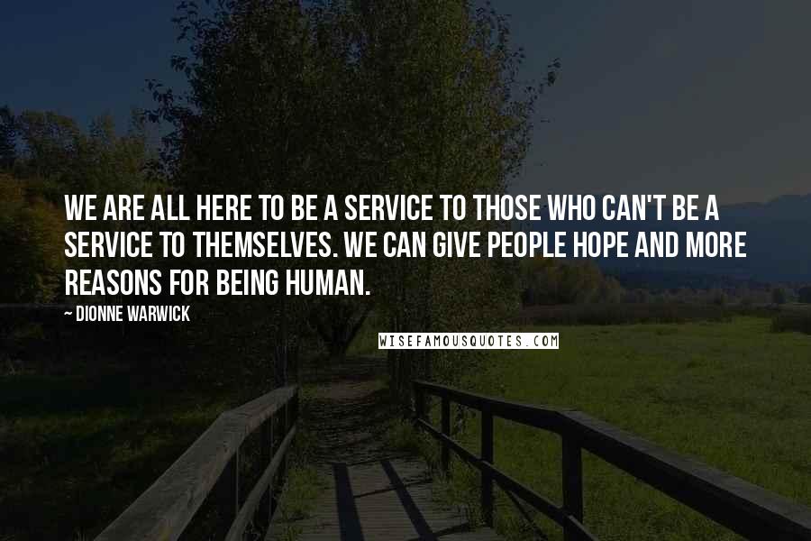 Dionne Warwick Quotes: We are all here to be a service to those who can't be a service to themselves. We can give people hope and more reasons for being human.