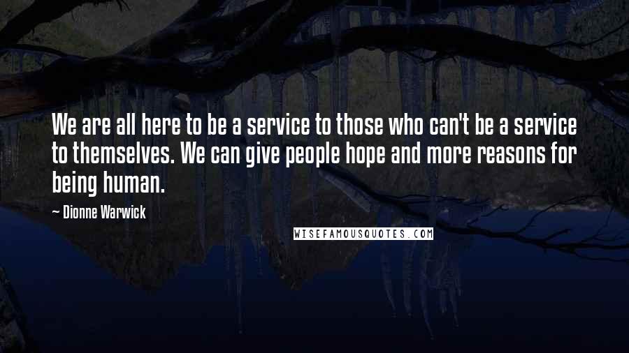 Dionne Warwick Quotes: We are all here to be a service to those who can't be a service to themselves. We can give people hope and more reasons for being human.