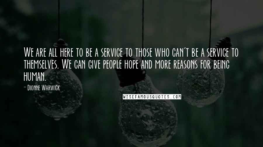 Dionne Warwick Quotes: We are all here to be a service to those who can't be a service to themselves. We can give people hope and more reasons for being human.