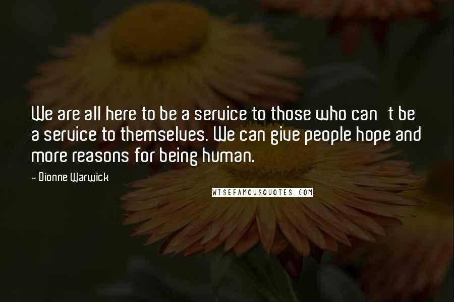 Dionne Warwick Quotes: We are all here to be a service to those who can't be a service to themselves. We can give people hope and more reasons for being human.