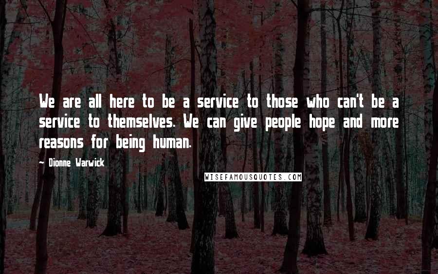 Dionne Warwick Quotes: We are all here to be a service to those who can't be a service to themselves. We can give people hope and more reasons for being human.