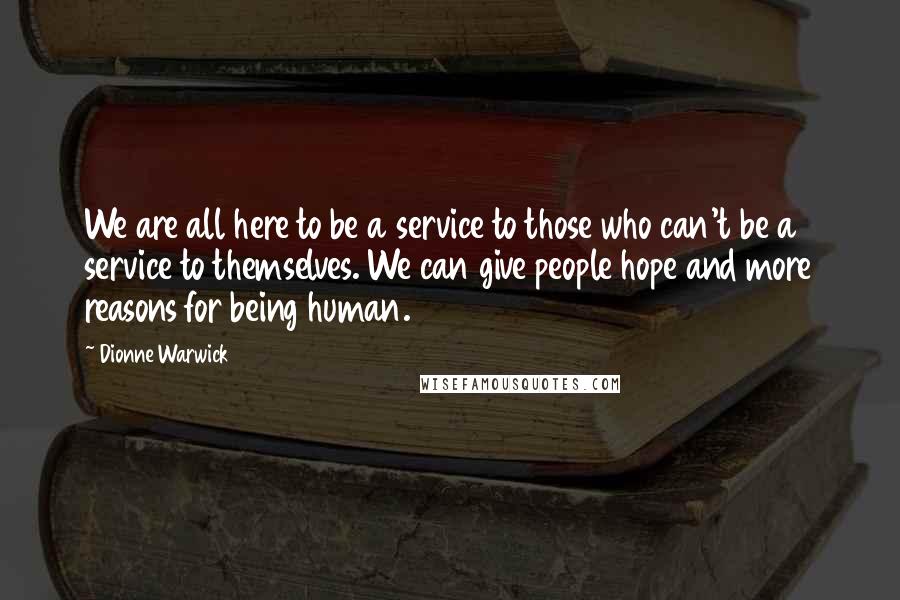 Dionne Warwick Quotes: We are all here to be a service to those who can't be a service to themselves. We can give people hope and more reasons for being human.