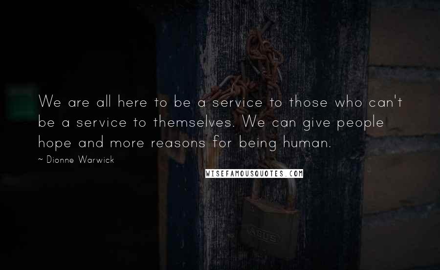 Dionne Warwick Quotes: We are all here to be a service to those who can't be a service to themselves. We can give people hope and more reasons for being human.