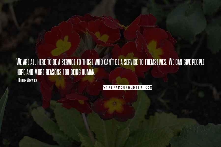 Dionne Warwick Quotes: We are all here to be a service to those who can't be a service to themselves. We can give people hope and more reasons for being human.