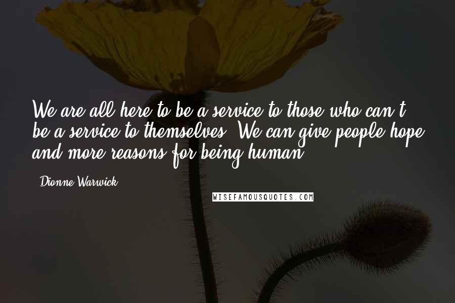 Dionne Warwick Quotes: We are all here to be a service to those who can't be a service to themselves. We can give people hope and more reasons for being human.