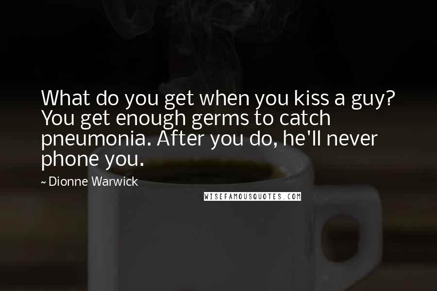 Dionne Warwick Quotes: What do you get when you kiss a guy? You get enough germs to catch pneumonia. After you do, he'll never phone you.