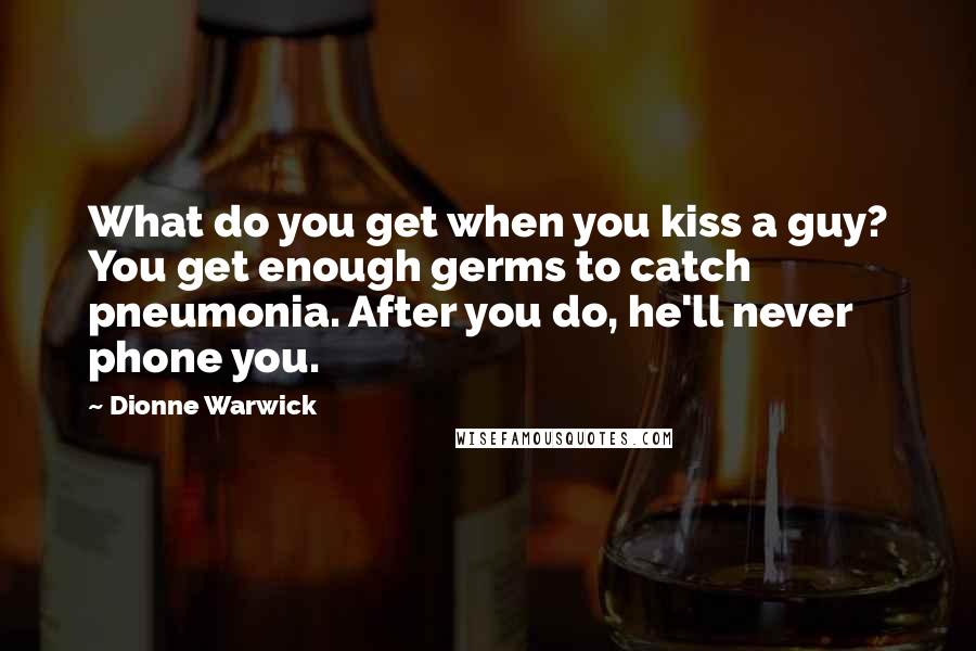 Dionne Warwick Quotes: What do you get when you kiss a guy? You get enough germs to catch pneumonia. After you do, he'll never phone you.