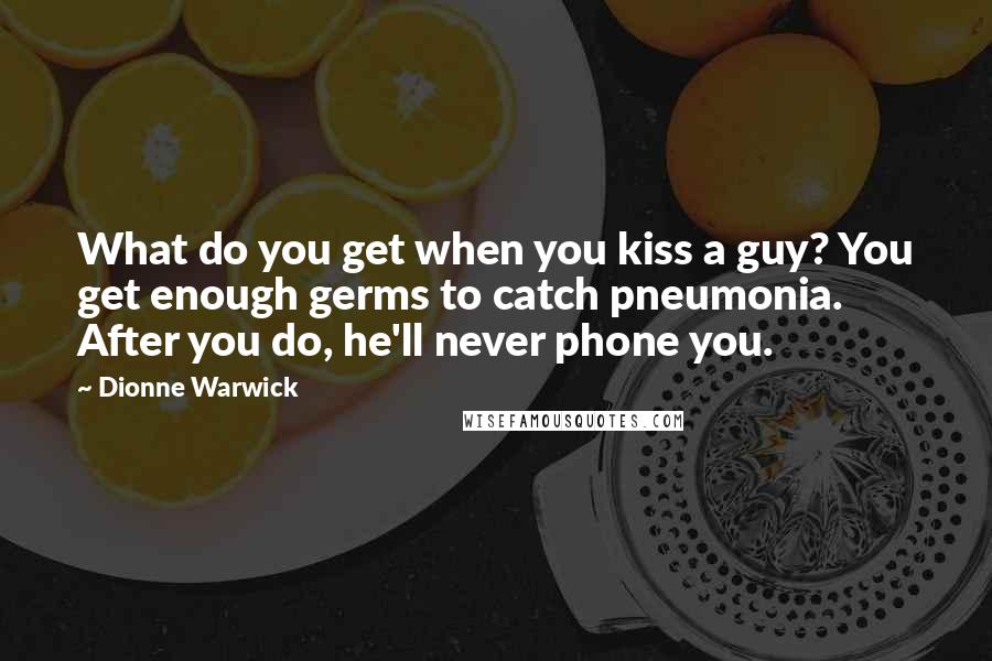 Dionne Warwick Quotes: What do you get when you kiss a guy? You get enough germs to catch pneumonia. After you do, he'll never phone you.