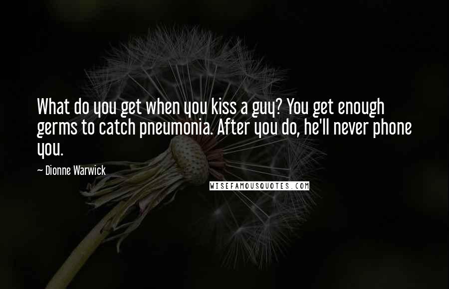 Dionne Warwick Quotes: What do you get when you kiss a guy? You get enough germs to catch pneumonia. After you do, he'll never phone you.