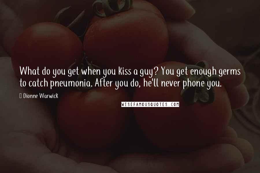 Dionne Warwick Quotes: What do you get when you kiss a guy? You get enough germs to catch pneumonia. After you do, he'll never phone you.