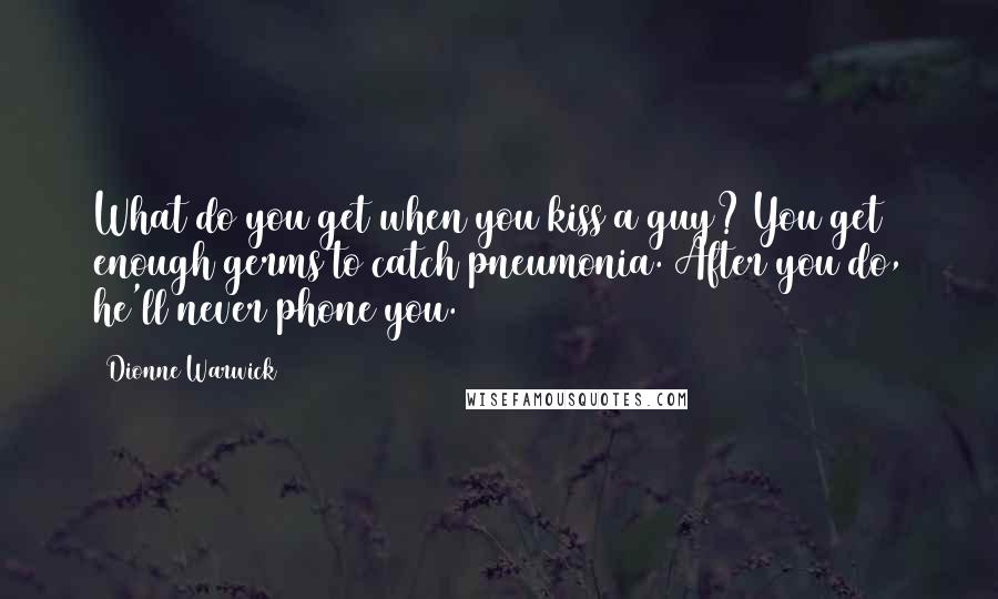 Dionne Warwick Quotes: What do you get when you kiss a guy? You get enough germs to catch pneumonia. After you do, he'll never phone you.