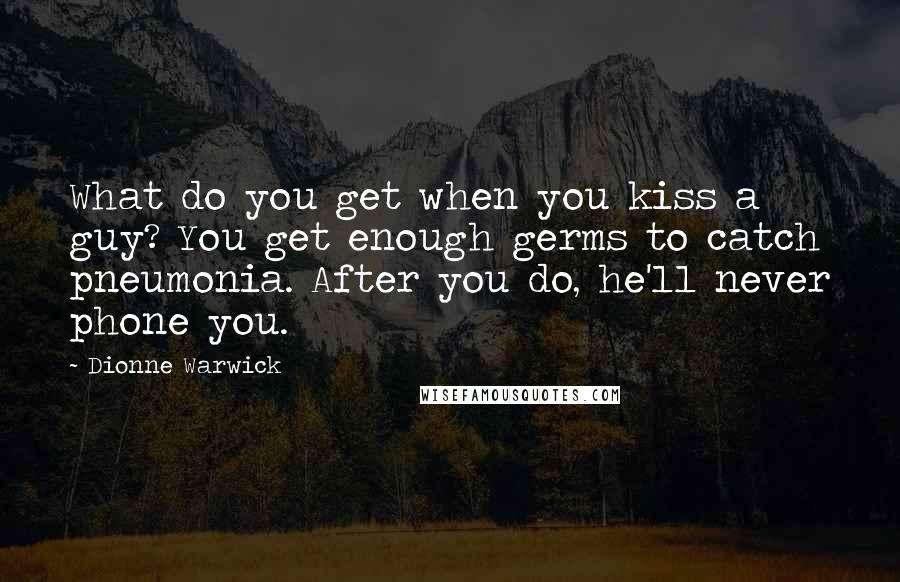 Dionne Warwick Quotes: What do you get when you kiss a guy? You get enough germs to catch pneumonia. After you do, he'll never phone you.