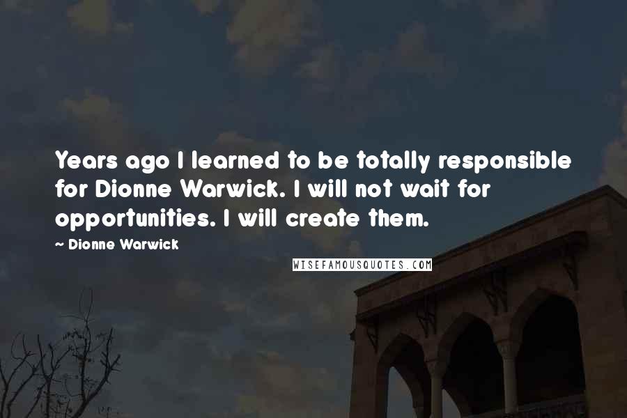 Dionne Warwick Quotes: Years ago I learned to be totally responsible for Dionne Warwick. I will not wait for opportunities. I will create them.