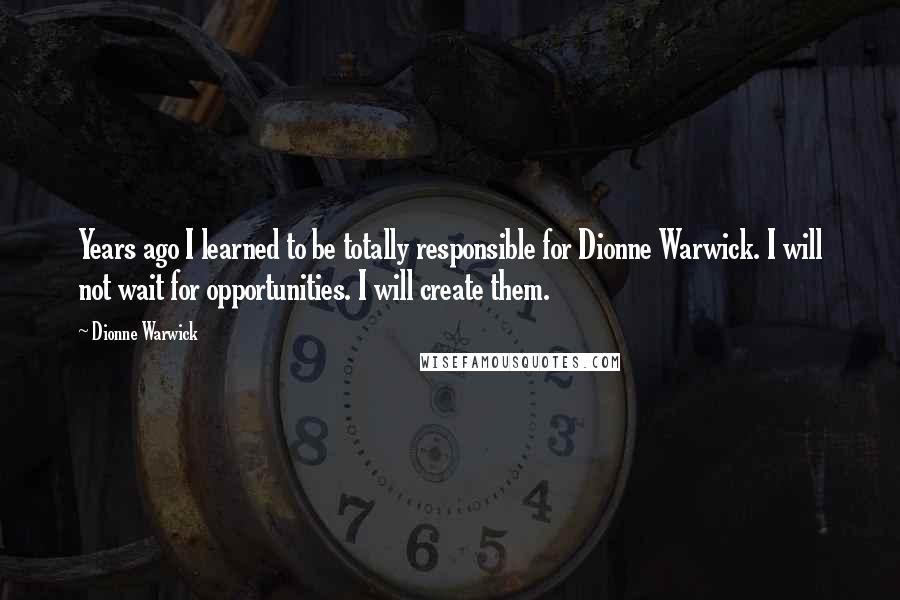 Dionne Warwick Quotes: Years ago I learned to be totally responsible for Dionne Warwick. I will not wait for opportunities. I will create them.