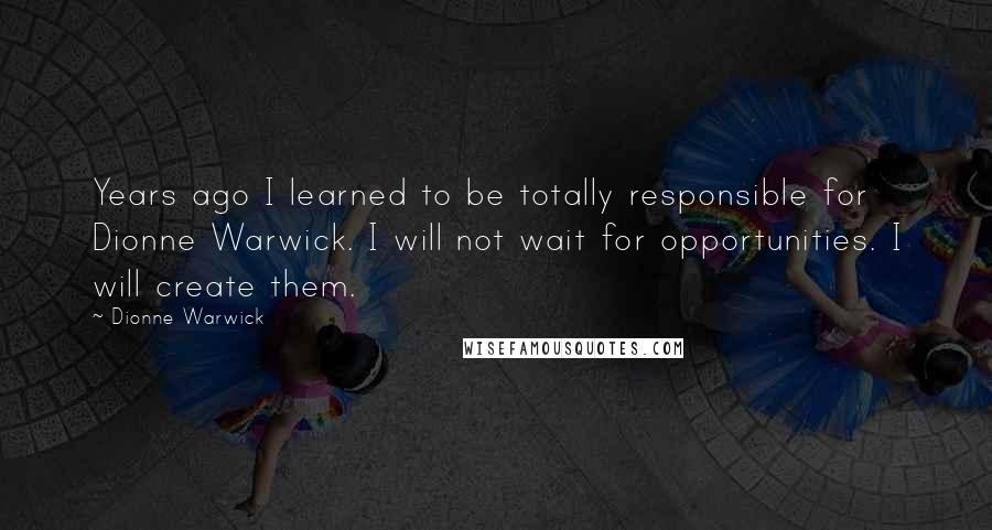 Dionne Warwick Quotes: Years ago I learned to be totally responsible for Dionne Warwick. I will not wait for opportunities. I will create them.
