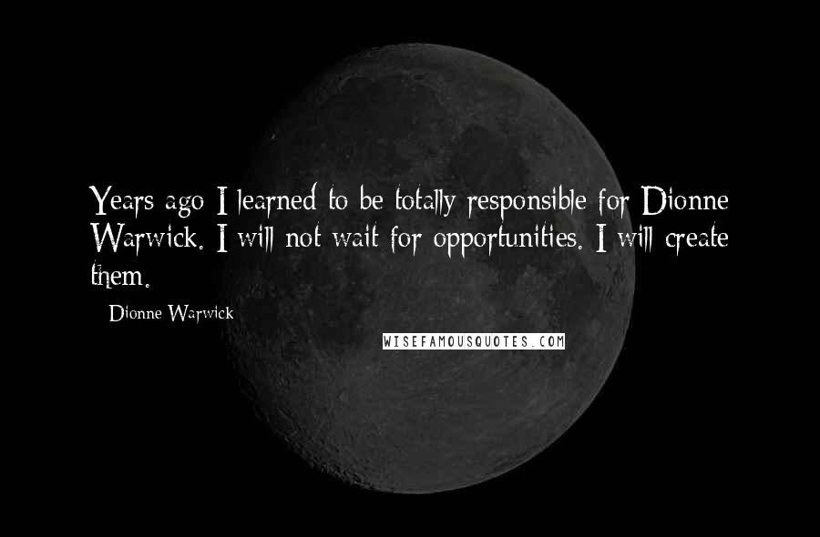 Dionne Warwick Quotes: Years ago I learned to be totally responsible for Dionne Warwick. I will not wait for opportunities. I will create them.