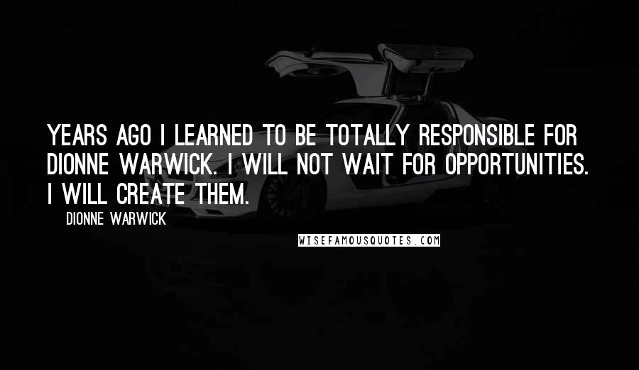 Dionne Warwick Quotes: Years ago I learned to be totally responsible for Dionne Warwick. I will not wait for opportunities. I will create them.