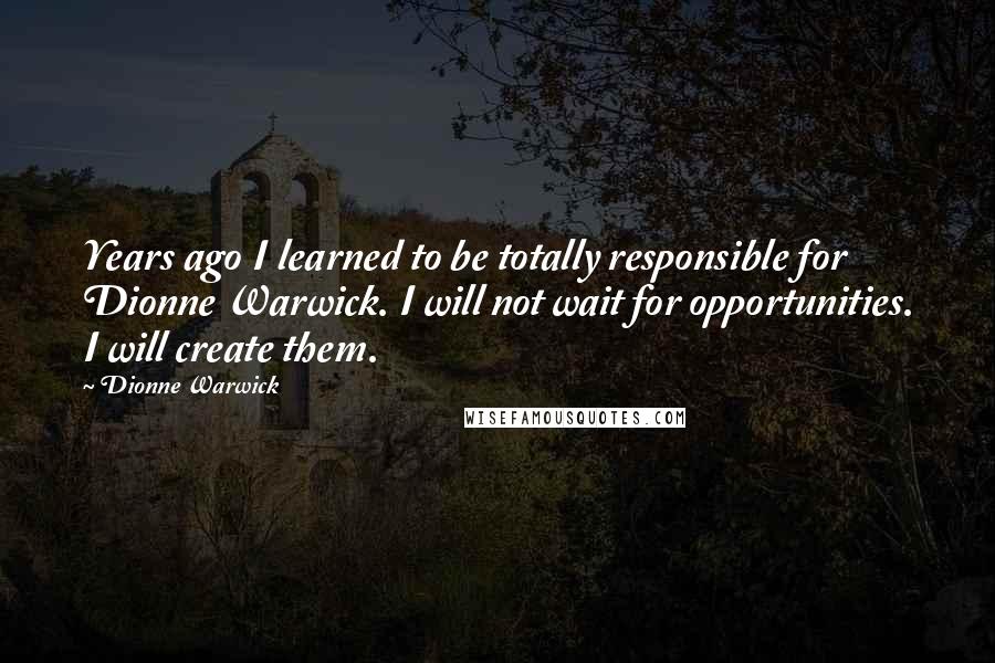 Dionne Warwick Quotes: Years ago I learned to be totally responsible for Dionne Warwick. I will not wait for opportunities. I will create them.