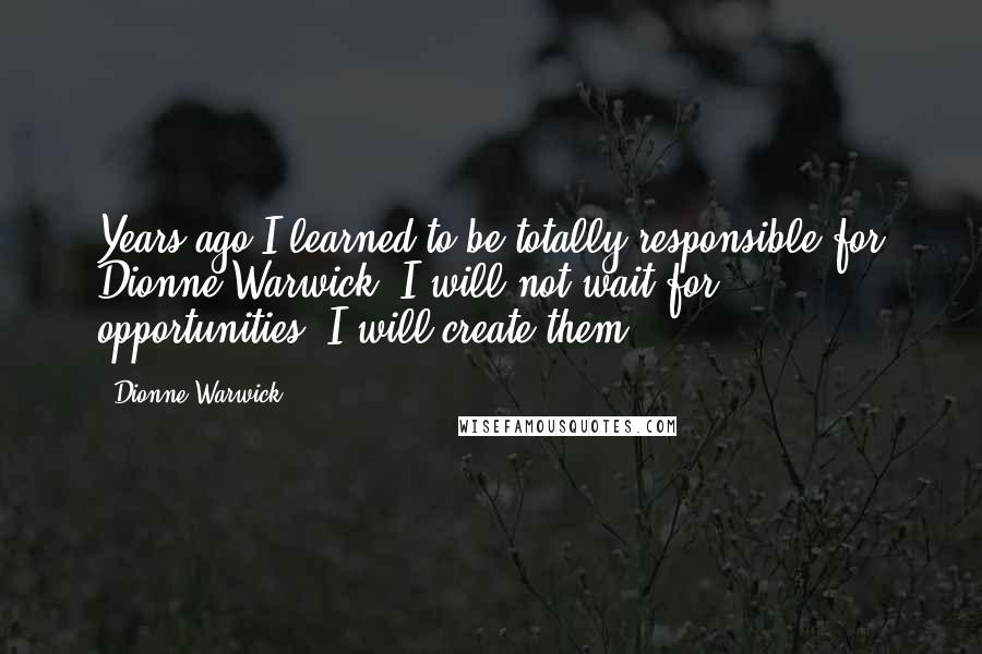 Dionne Warwick Quotes: Years ago I learned to be totally responsible for Dionne Warwick. I will not wait for opportunities. I will create them.