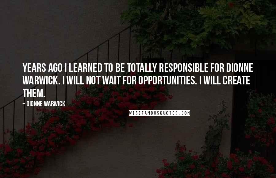 Dionne Warwick Quotes: Years ago I learned to be totally responsible for Dionne Warwick. I will not wait for opportunities. I will create them.