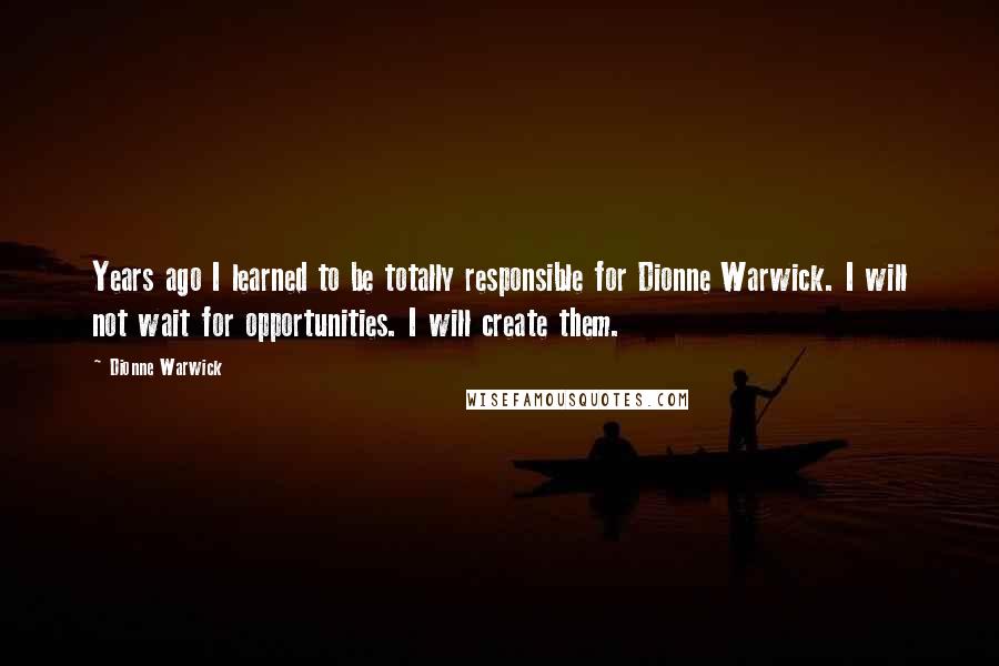 Dionne Warwick Quotes: Years ago I learned to be totally responsible for Dionne Warwick. I will not wait for opportunities. I will create them.