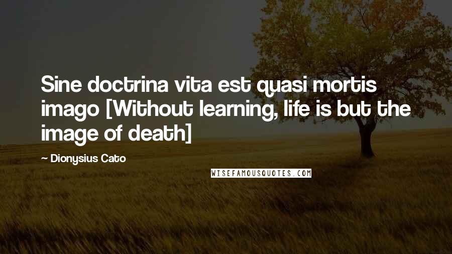 Dionysius Cato Quotes: Sine doctrina vita est quasi mortis imago [Without learning, life is but the image of death]