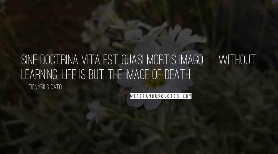 Dionysius Cato Quotes: Sine doctrina vita est quasi mortis imago [Without learning, life is but the image of death]