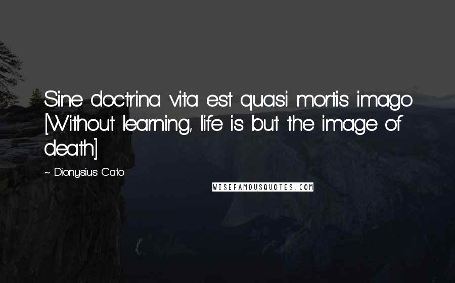 Dionysius Cato Quotes: Sine doctrina vita est quasi mortis imago [Without learning, life is but the image of death]