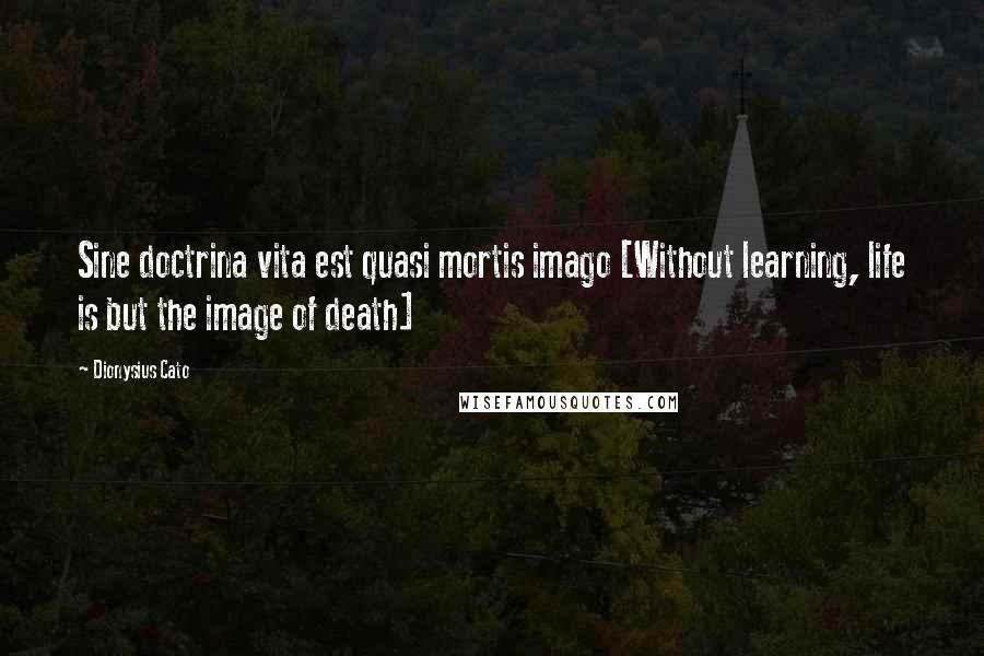 Dionysius Cato Quotes: Sine doctrina vita est quasi mortis imago [Without learning, life is but the image of death]