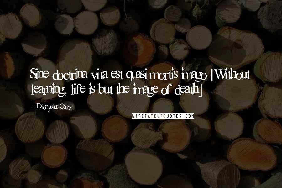 Dionysius Cato Quotes: Sine doctrina vita est quasi mortis imago [Without learning, life is but the image of death]