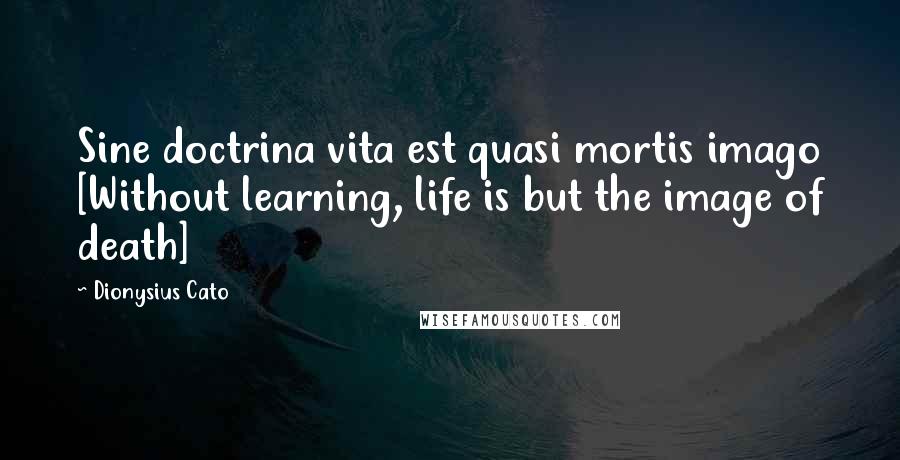 Dionysius Cato Quotes: Sine doctrina vita est quasi mortis imago [Without learning, life is but the image of death]