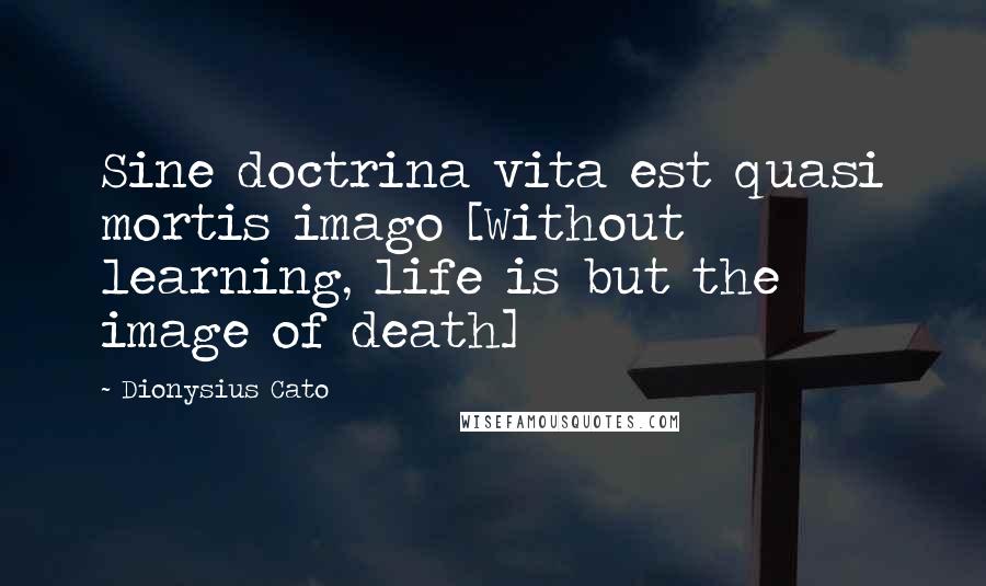 Dionysius Cato Quotes: Sine doctrina vita est quasi mortis imago [Without learning, life is but the image of death]