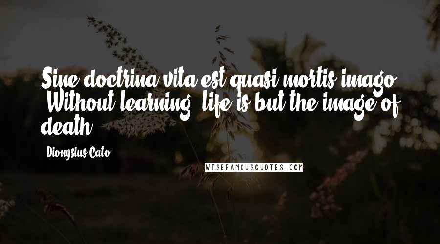 Dionysius Cato Quotes: Sine doctrina vita est quasi mortis imago [Without learning, life is but the image of death]