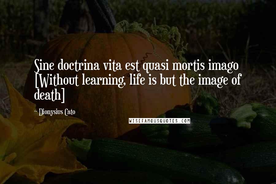 Dionysius Cato Quotes: Sine doctrina vita est quasi mortis imago [Without learning, life is but the image of death]