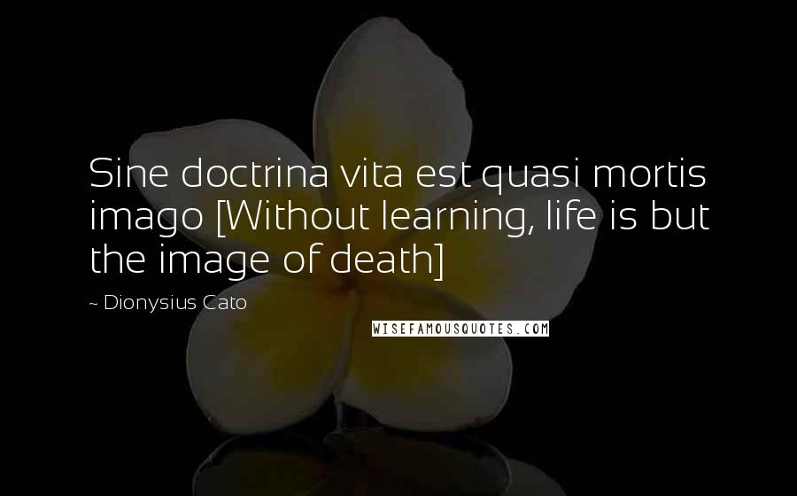Dionysius Cato Quotes: Sine doctrina vita est quasi mortis imago [Without learning, life is but the image of death]