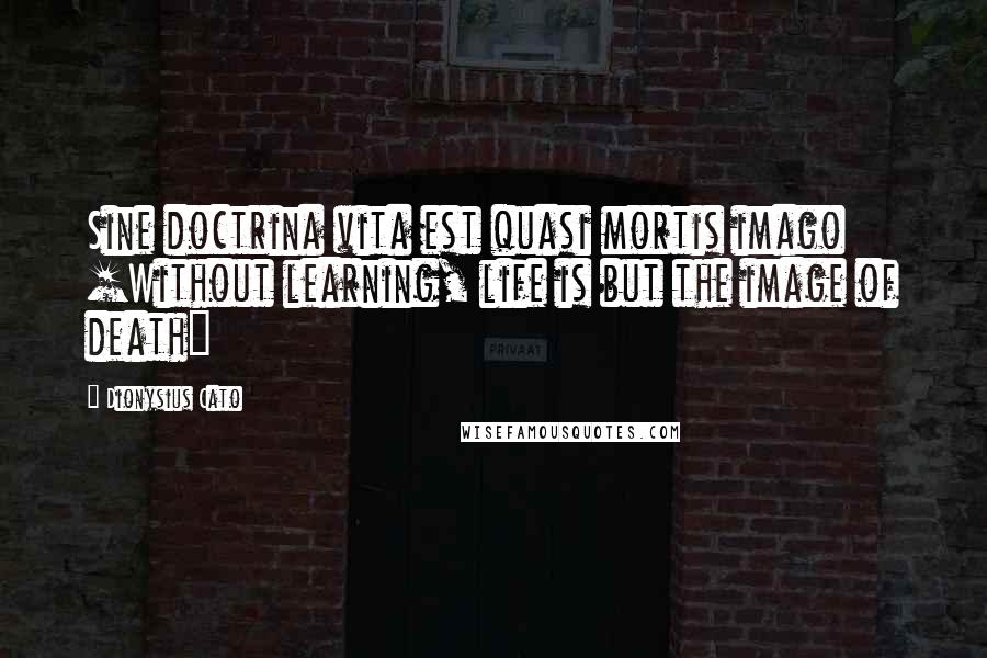 Dionysius Cato Quotes: Sine doctrina vita est quasi mortis imago [Without learning, life is but the image of death]