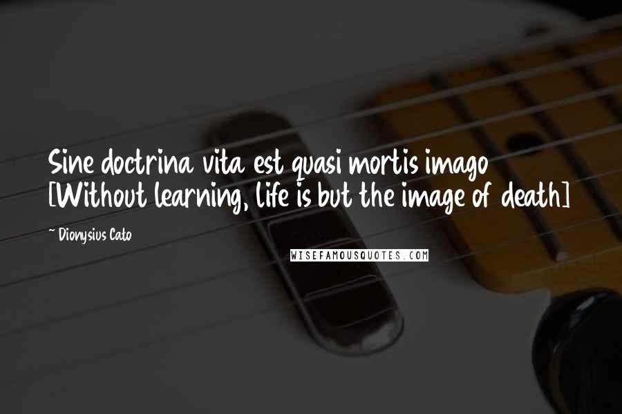 Dionysius Cato Quotes: Sine doctrina vita est quasi mortis imago [Without learning, life is but the image of death]