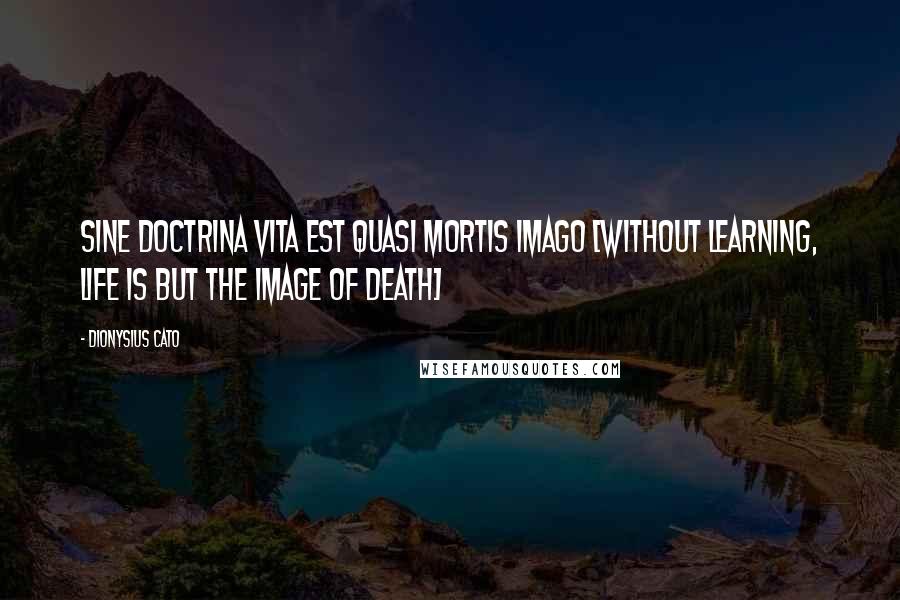 Dionysius Cato Quotes: Sine doctrina vita est quasi mortis imago [Without learning, life is but the image of death]