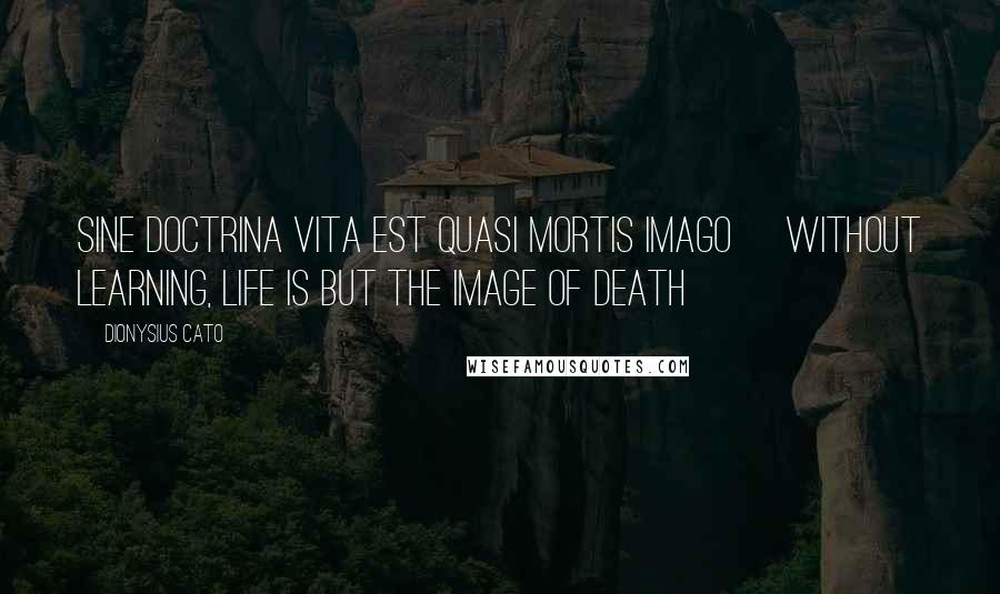 Dionysius Cato Quotes: Sine doctrina vita est quasi mortis imago [Without learning, life is but the image of death]