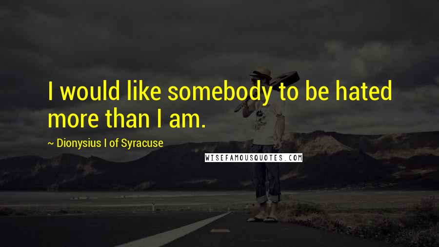 Dionysius I Of Syracuse Quotes: I would like somebody to be hated more than I am.